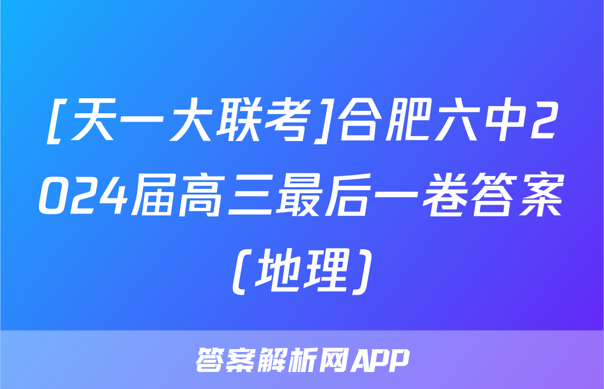 [天一大联考]合肥六中2024届高三最后一卷答案(地理)