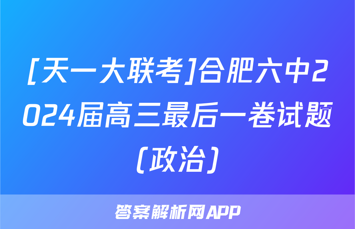 [天一大联考]合肥六中2024届高三最后一卷试题(政治)