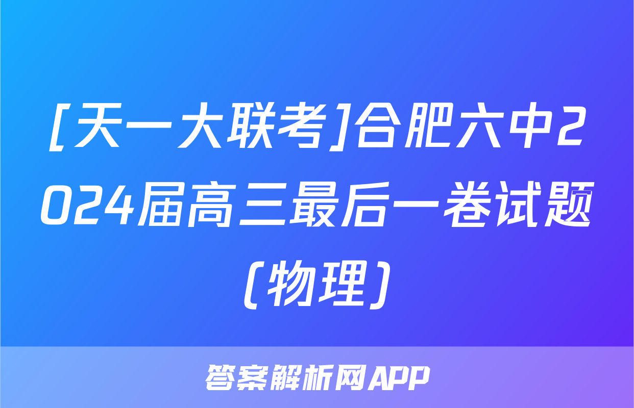 [天一大联考]合肥六中2024届高三最后一卷试题(物理)
