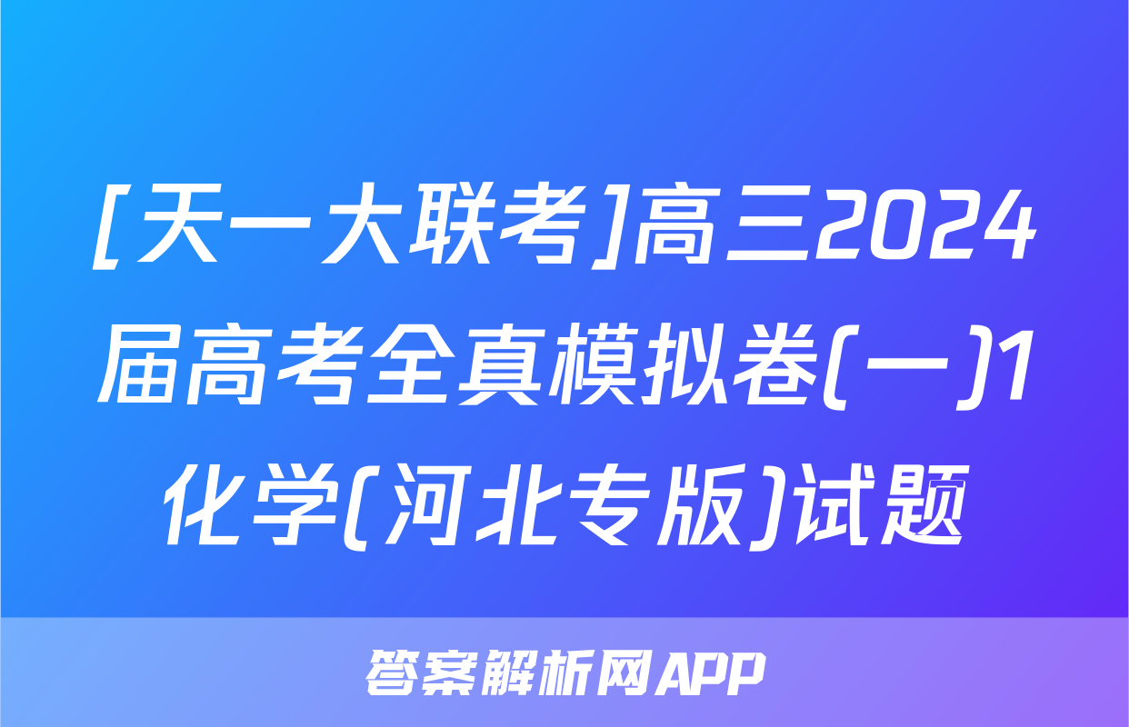 [天一大联考]高三2024届高考全真模拟卷(一)1化学(河北专版)试题