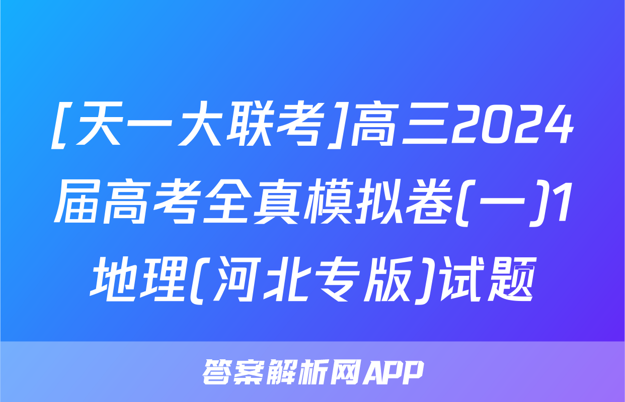 [天一大联考]高三2024届高考全真模拟卷(一)1地理(河北专版)试题