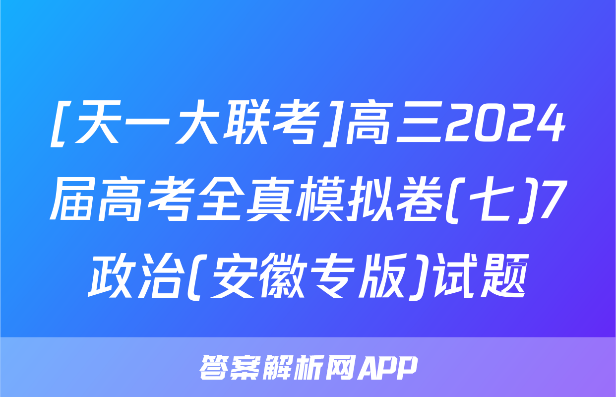 [天一大联考]高三2024届高考全真模拟卷(七)7政治(安徽专版)试题