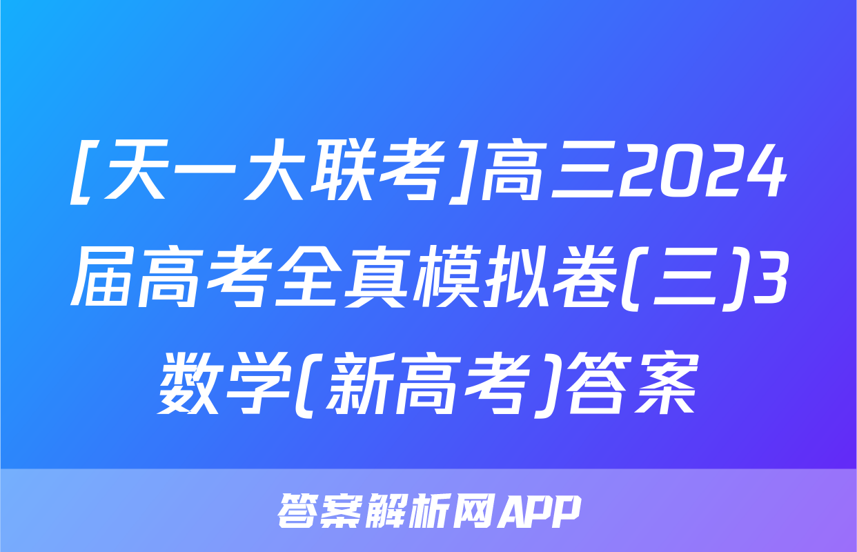 [天一大联考]高三2024届高考全真模拟卷(三)3数学(新高考)答案