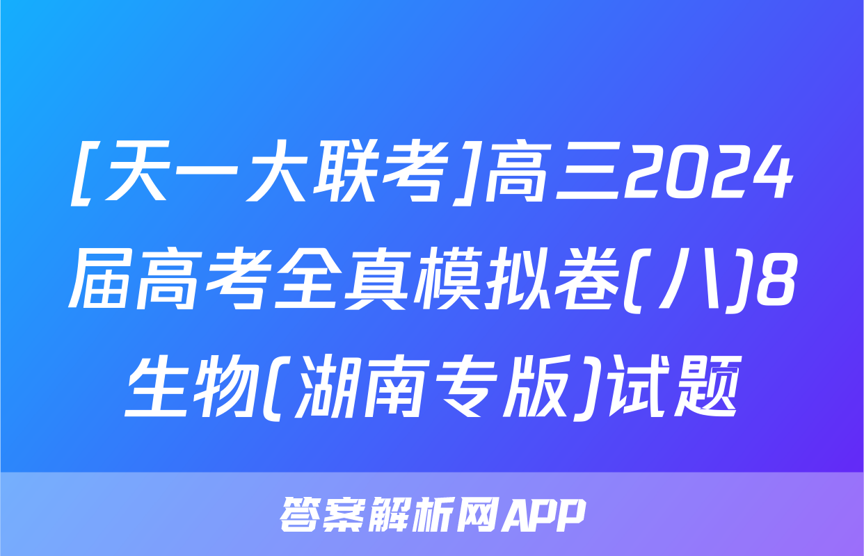 [天一大联考]高三2024届高考全真模拟卷(八)8生物(湖南专版)试题
