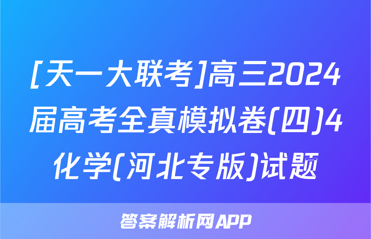 [天一大联考]高三2024届高考全真模拟卷(四)4化学(河北专版)试题