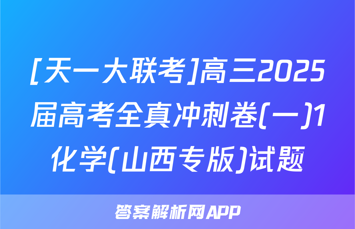 [天一大联考]高三2025届高考全真冲刺卷(一)1化学(山西专版)试题