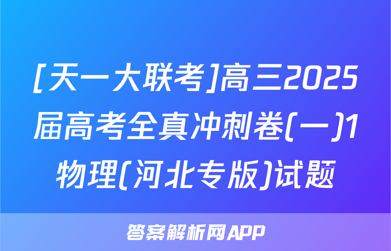 [天一大联考]高三2025届高考全真冲刺卷(一)1物理(河北专版)试题