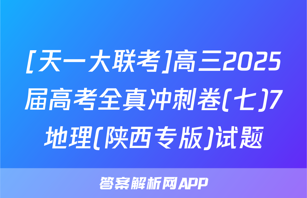 [天一大联考]高三2025届高考全真冲刺卷(七)7地理(陕西专版)试题