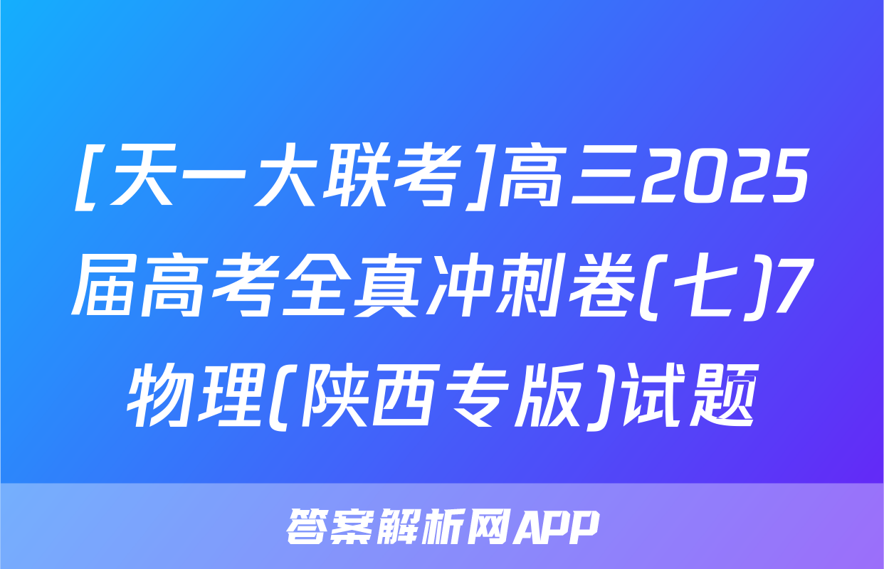 [天一大联考]高三2025届高考全真冲刺卷(七)7物理(陕西专版)试题