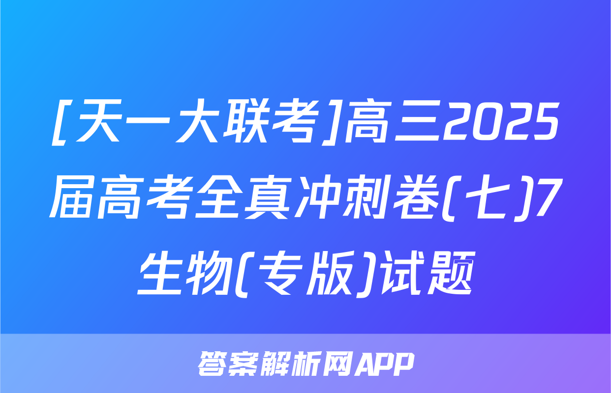 [天一大联考]高三2025届高考全真冲刺卷(七)7生物(专版)试题
