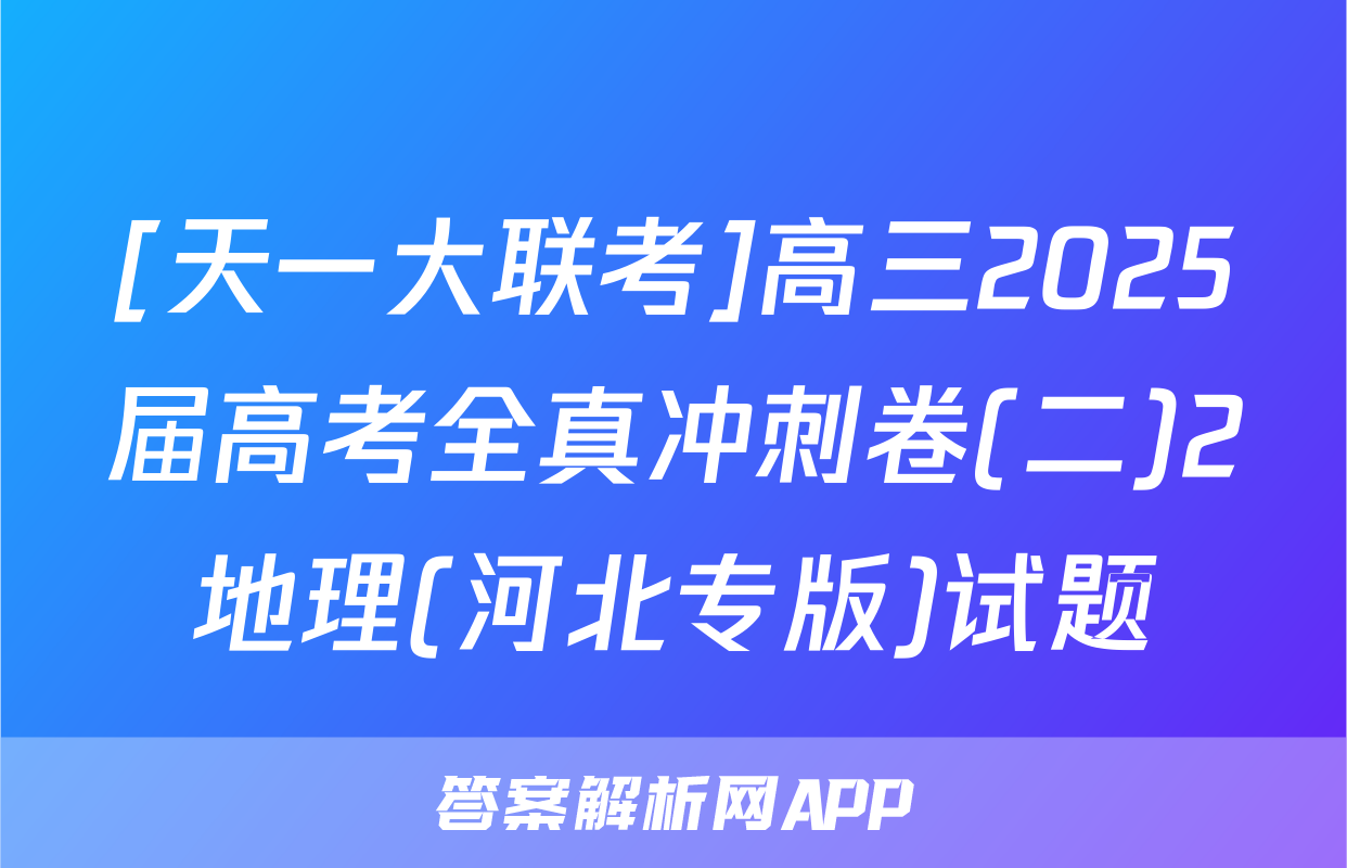 [天一大联考]高三2025届高考全真冲刺卷(二)2地理(河北专版)试题