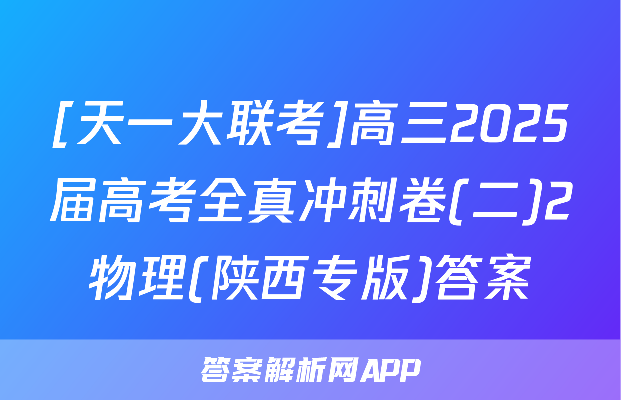 [天一大联考]高三2025届高考全真冲刺卷(二)2物理(陕西专版)答案