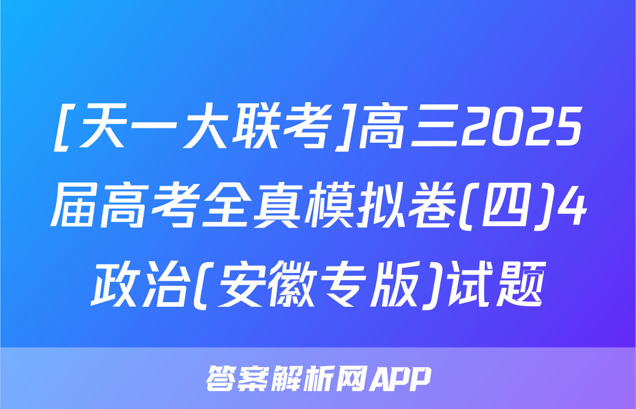 [天一大联考]高三2025届高考全真模拟卷(四)4政治(安徽专版)试题