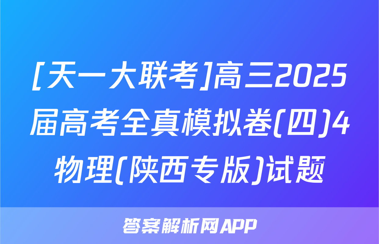 [天一大联考]高三2025届高考全真模拟卷(四)4物理(陕西专版)试题