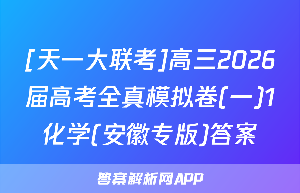 [天一大联考]高三2026届高考全真模拟卷(一)1化学(安徽专版)答案