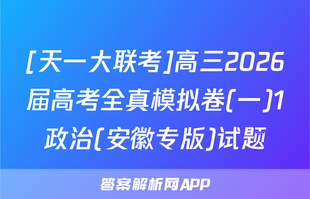 [天一大联考]高三2026届高考全真模拟卷(一)1政治(安徽专版)试题