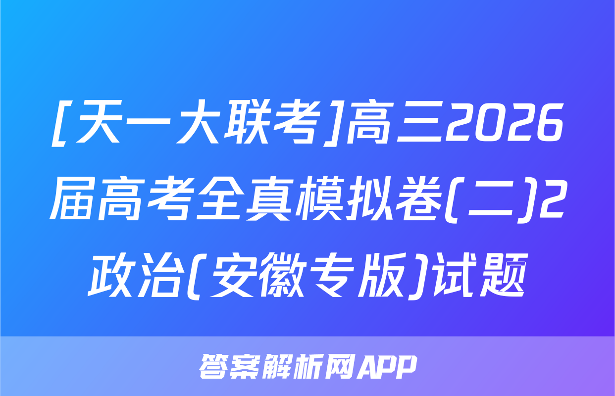 [天一大联考]高三2026届高考全真模拟卷(二)2政治(安徽专版)试题