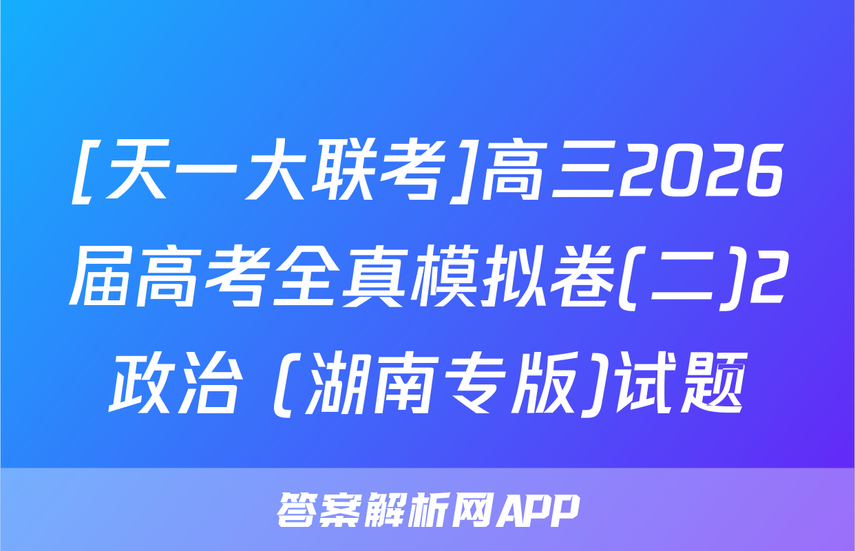 [天一大联考]高三2026届高考全真模拟卷(二)2政治 (湖南专版)试题