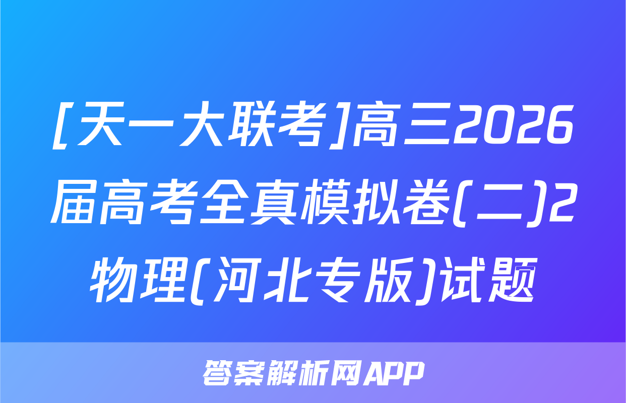 [天一大联考]高三2026届高考全真模拟卷(二)2物理(河北专版)试题