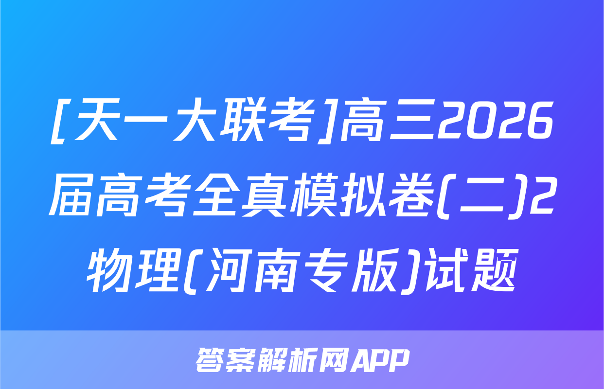 [天一大联考]高三2026届高考全真模拟卷(二)2物理(河南专版)试题