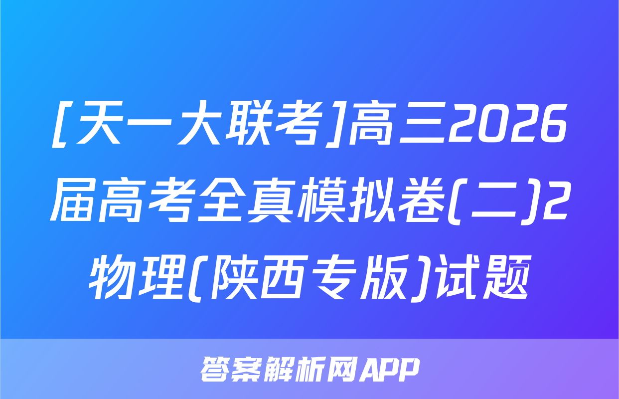 [天一大联考]高三2026届高考全真模拟卷(二)2物理(陕西专版)试题