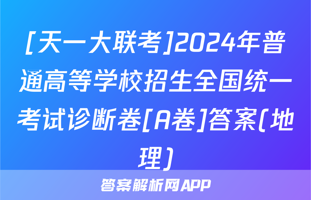 [天一大联考]2024年普通高等学校招生全国统一考试诊断卷[A卷]答案(地理)