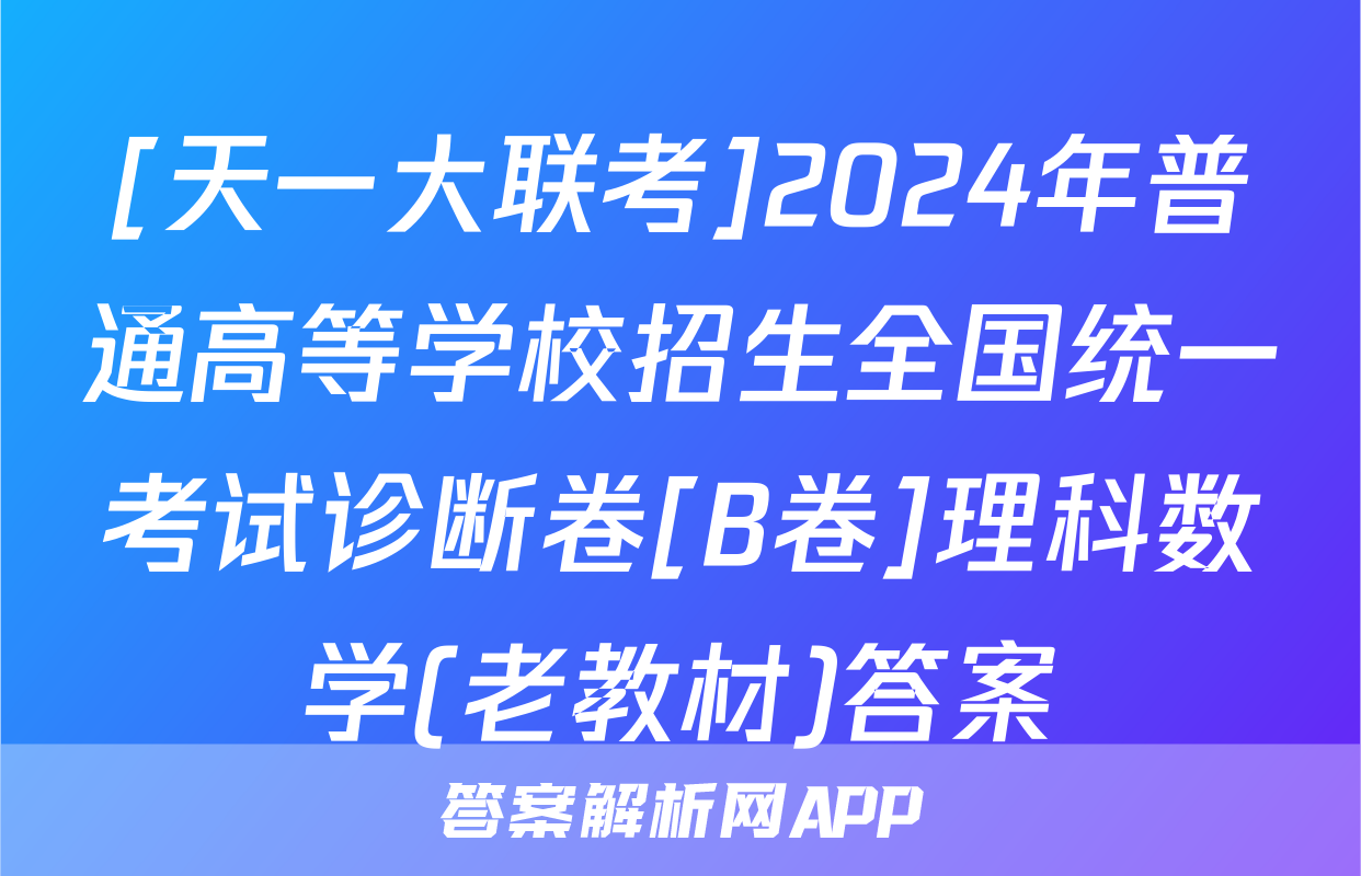 [天一大联考]2024年普通高等学校招生全国统一考试诊断卷[B卷]理科数学(老教材)答案