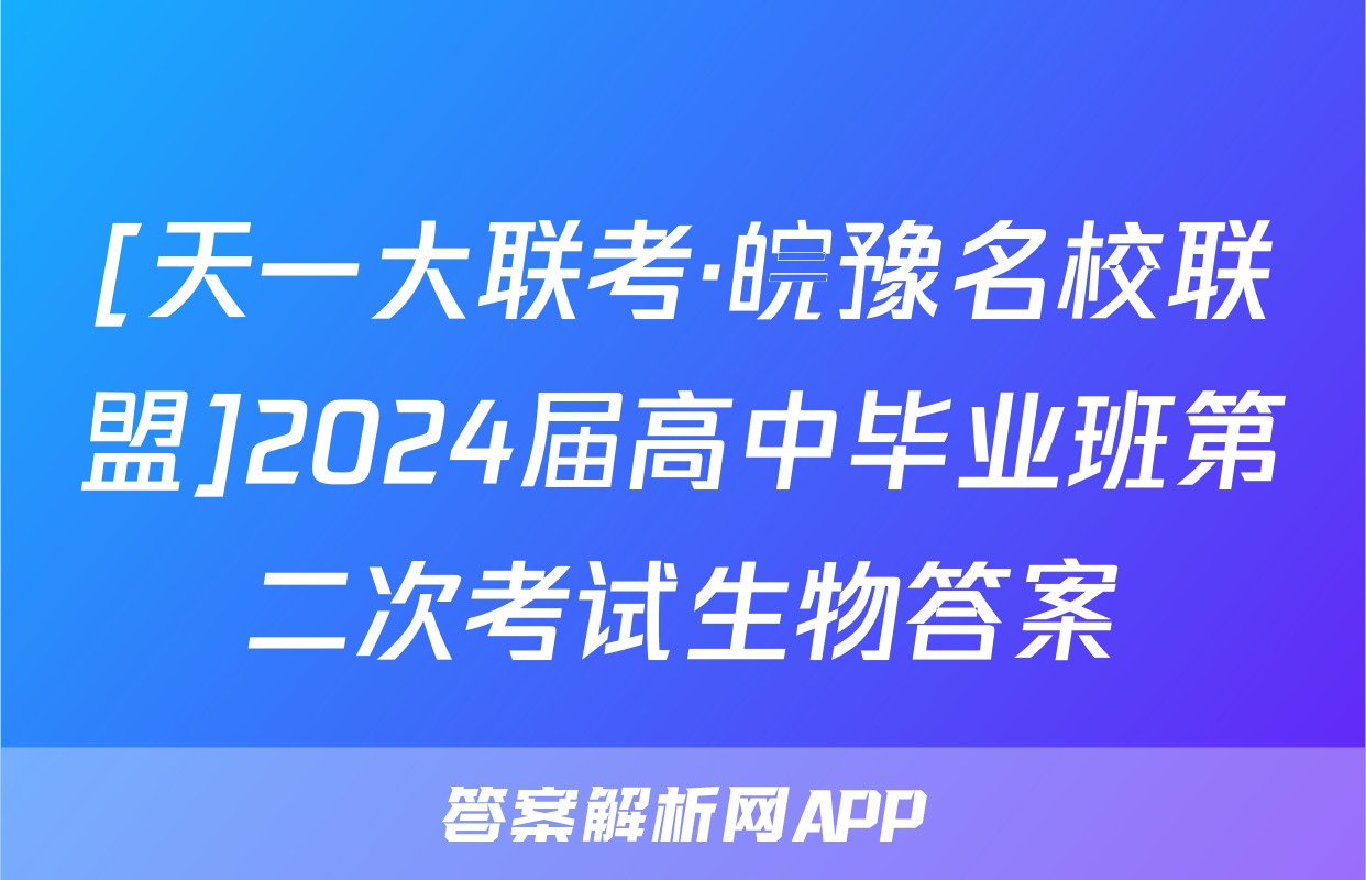 [天一大联考·皖豫名校联盟]2024届高中毕业班第二次考试生物答案