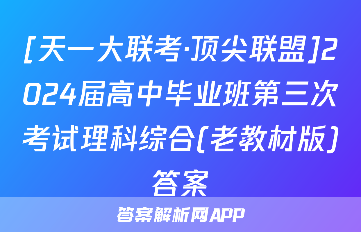 [天一大联考·顶尖联盟]2024届高中毕业班第三次考试理科综合(老教材版)答案