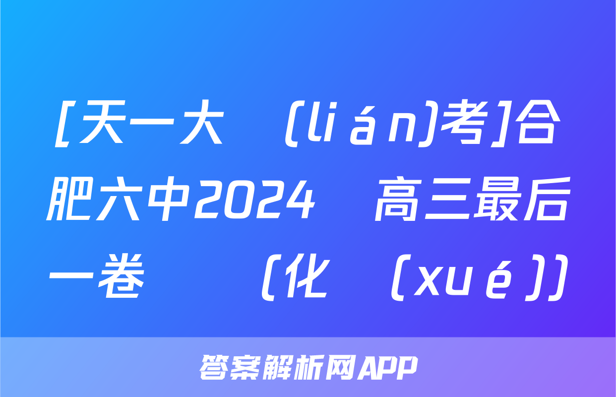 [天一大聯(lián)考]合肥六中2024屆高三最后一卷試題(化學(xué))