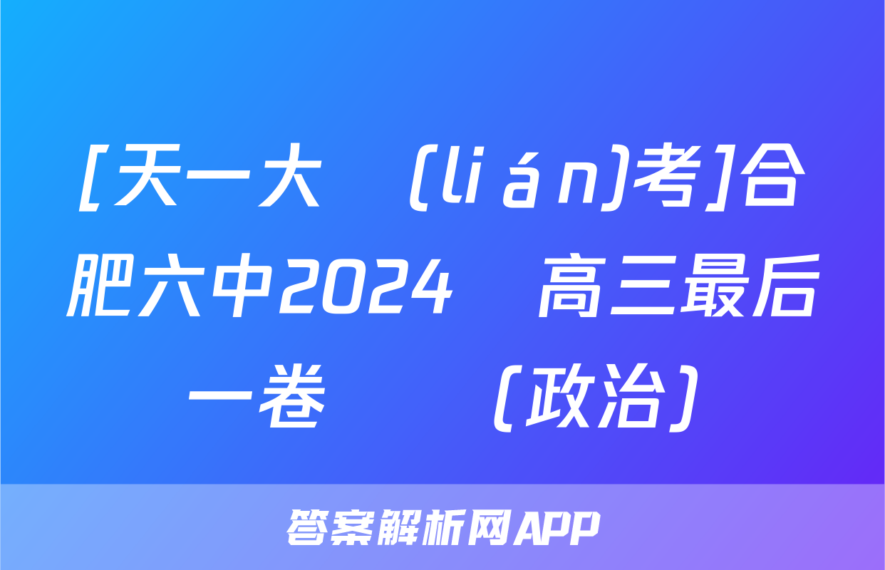 [天一大聯(lián)考]合肥六中2024屆高三最后一卷試題(政治)
