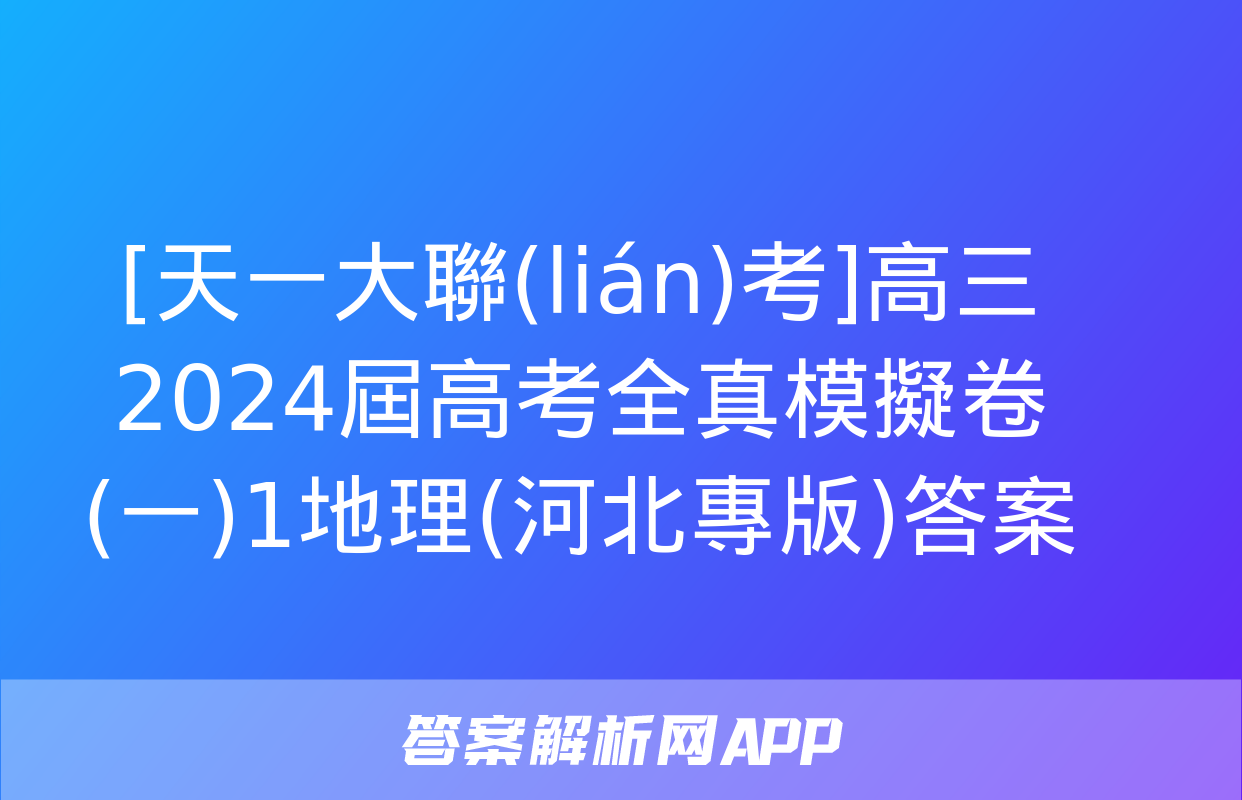 [天一大聯(lián)考]高三2024屆高考全真模擬卷(一)1地理(河北專版)答案