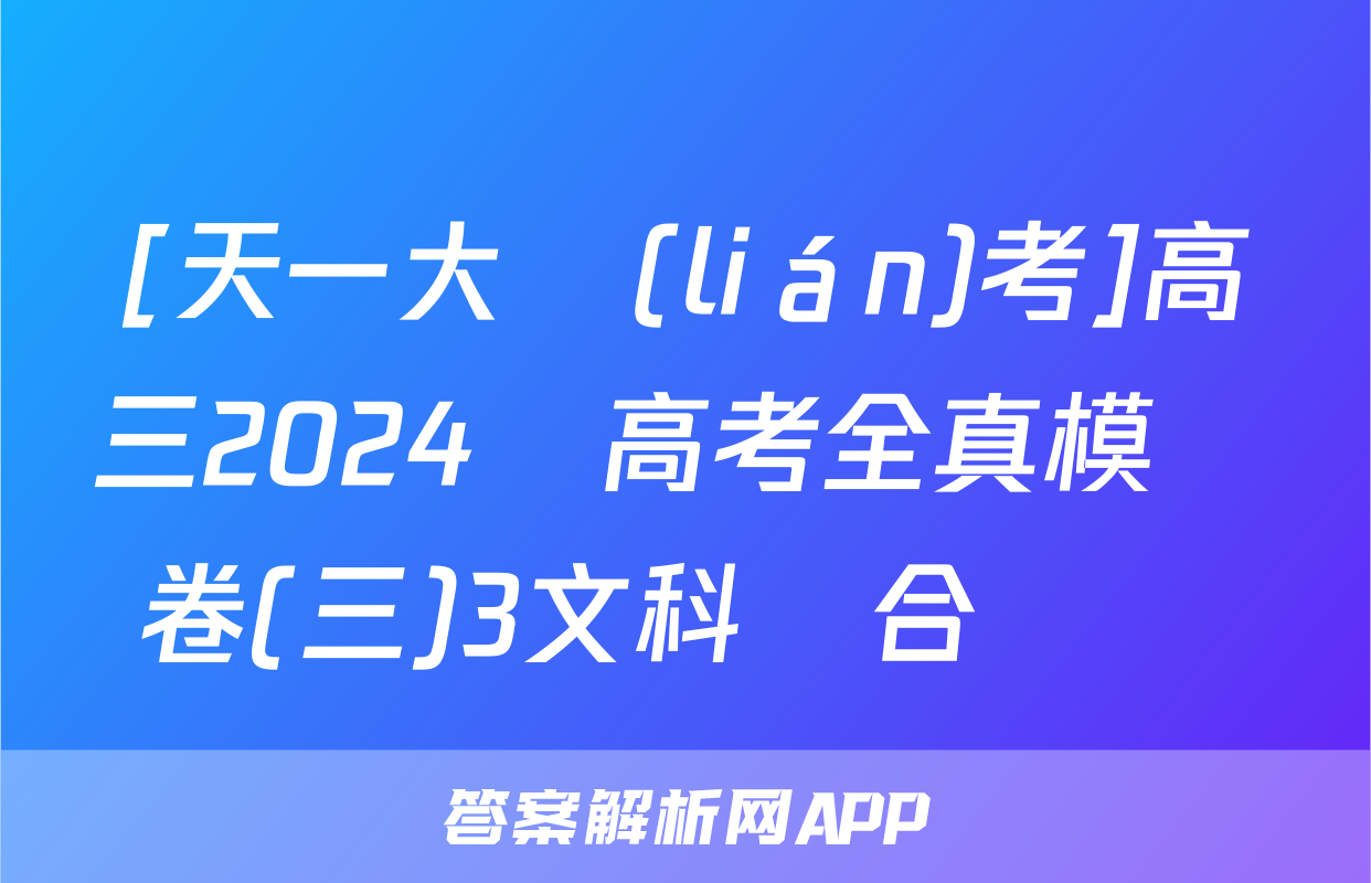 [天一大聯(lián)考]高三2024屆高考全真模擬卷(三)3文科綜合試題