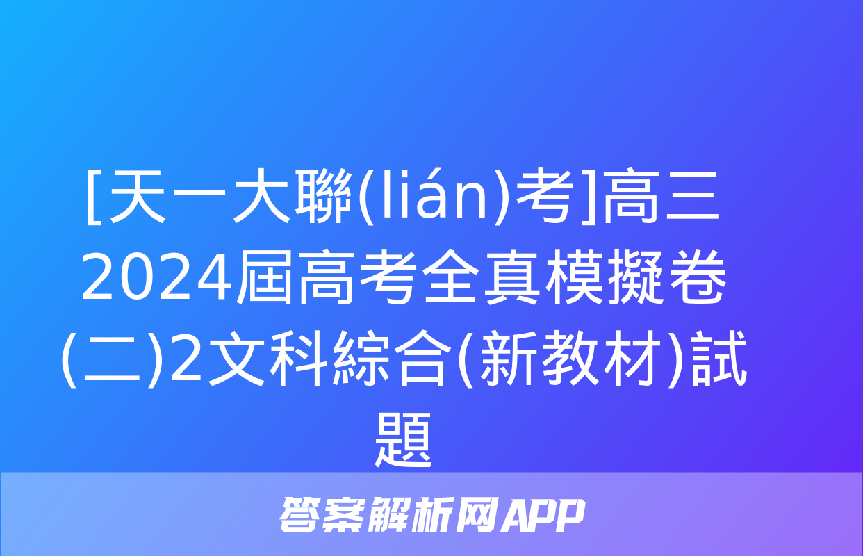 [天一大聯(lián)考]高三2024屆高考全真模擬卷(二)2文科綜合(新教材)試題