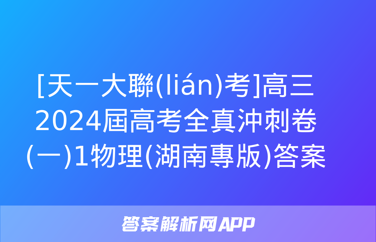 [天一大聯(lián)考]高三2024屆高考全真沖刺卷(一)1物理(湖南專版)答案