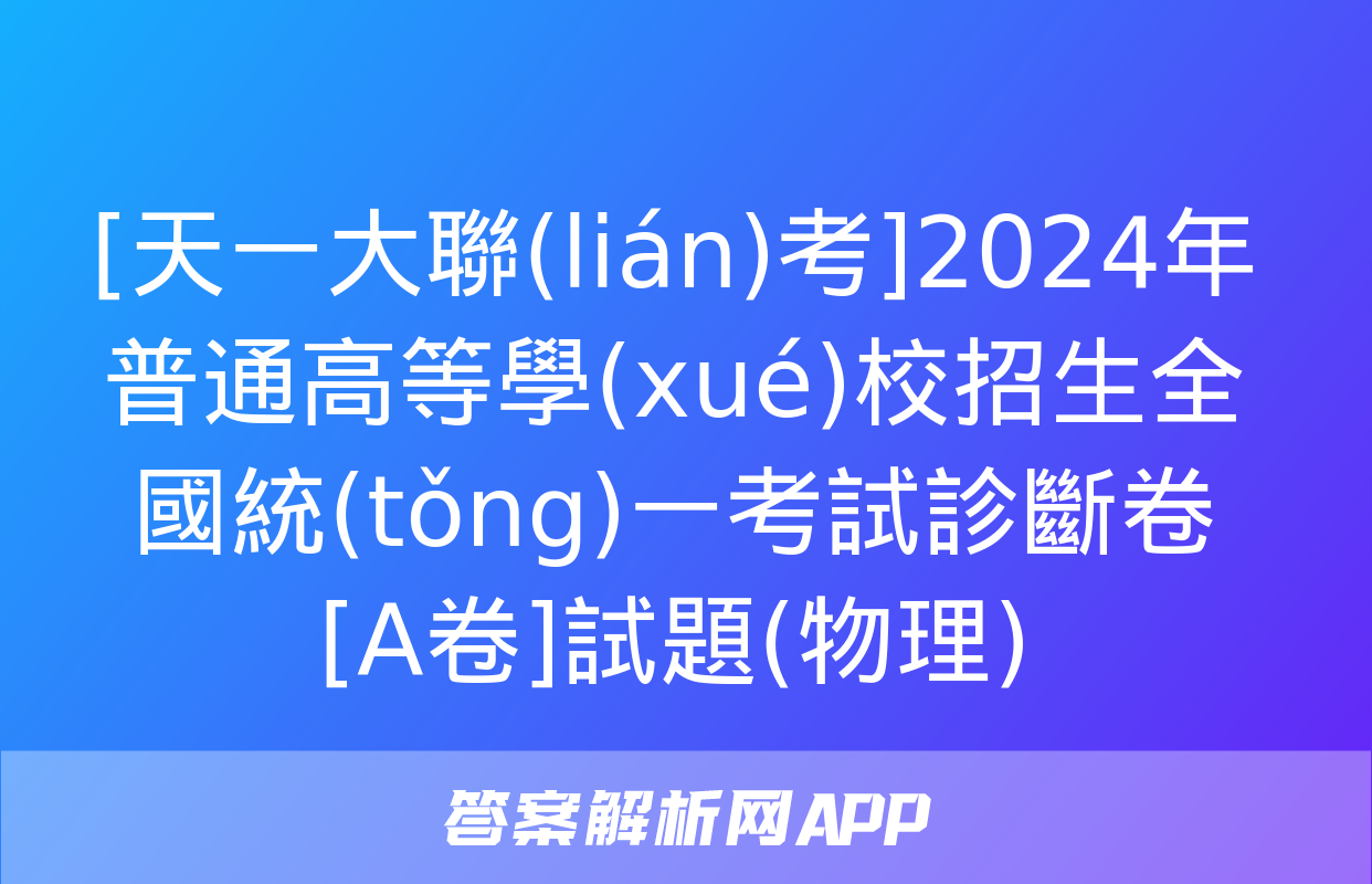 [天一大聯(lián)考]2024年普通高等學(xué)校招生全國統(tǒng)一考試診斷卷[A卷]試題(物理)