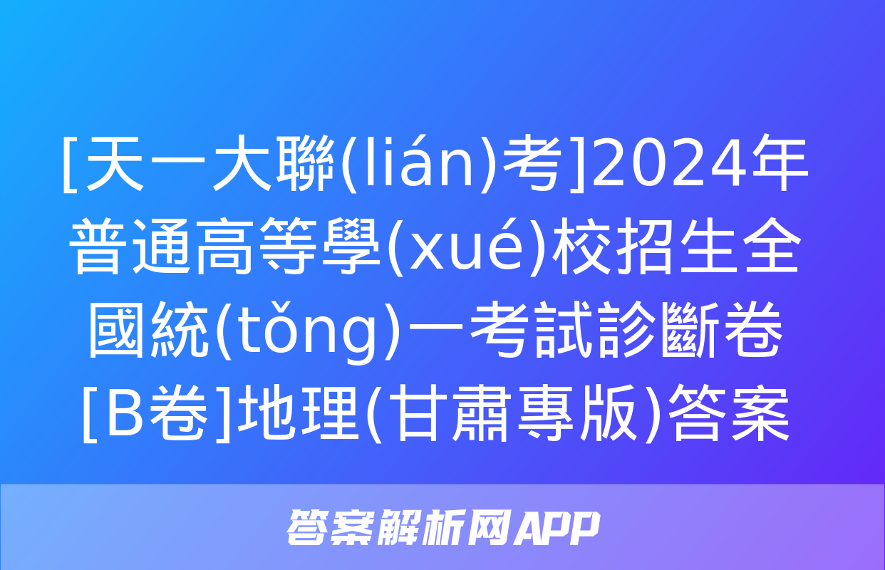 [天一大聯(lián)考]2024年普通高等學(xué)校招生全國統(tǒng)一考試診斷卷[B卷]地理(甘肅專版)答案