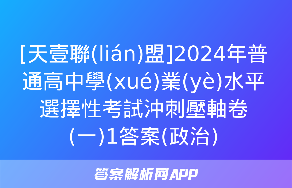 [天壹聯(lián)盟]2024年普通高中學(xué)業(yè)水平選擇性考試沖刺壓軸卷(一)1答案(政治)