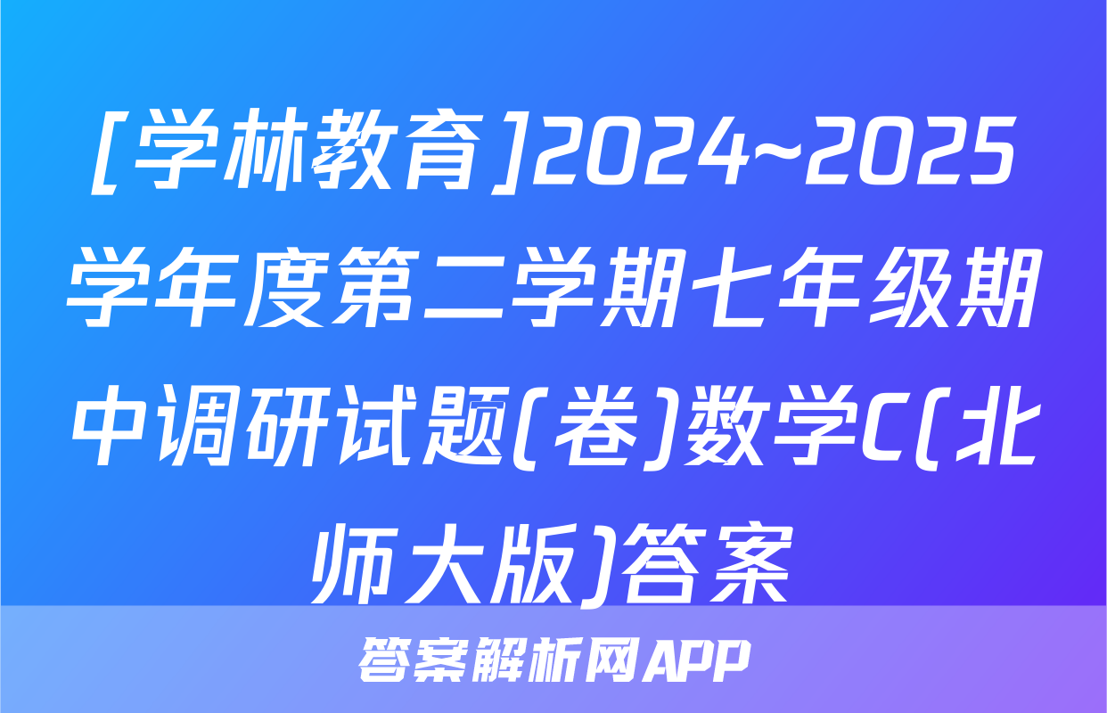 [学林教育]2024~2025学年度第二学期七年级期中调研试题(卷)数学C(北师大版)答案