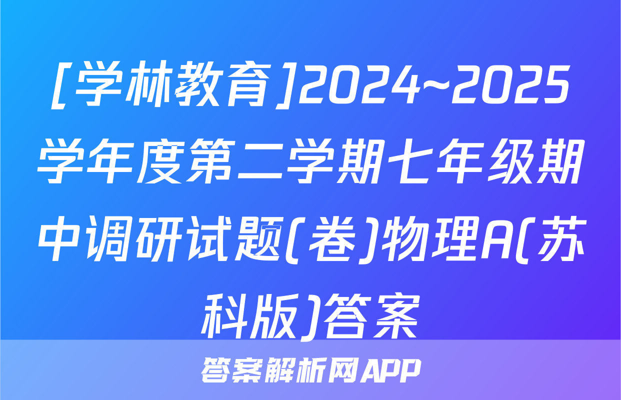 [学林教育]2024~2025学年度第二学期七年级期中调研试题(卷)物理A(苏科版)答案