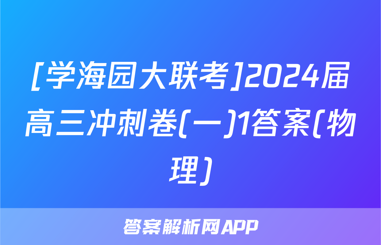 [学海园大联考]2024届高三冲刺卷(一)1答案(物理)