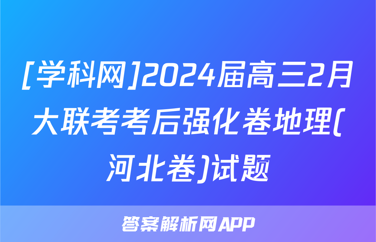 [学科网]2024届高三2月大联考考后强化卷地理(河北卷)试题