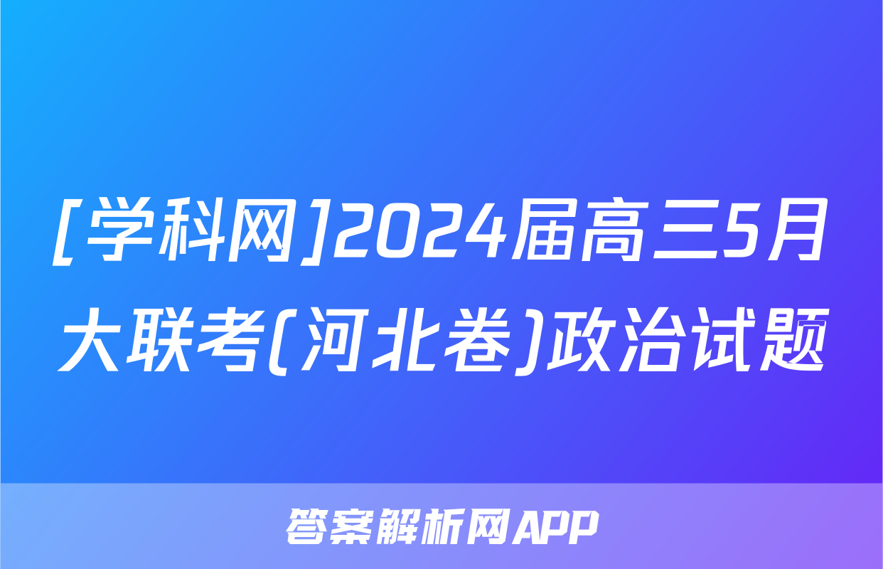 [学科网]2024届高三5月大联考(河北卷)政治试题
