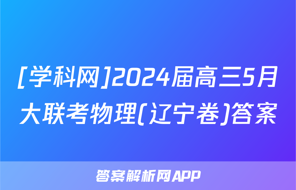 [学科网]2024届高三5月大联考物理(辽宁卷)答案