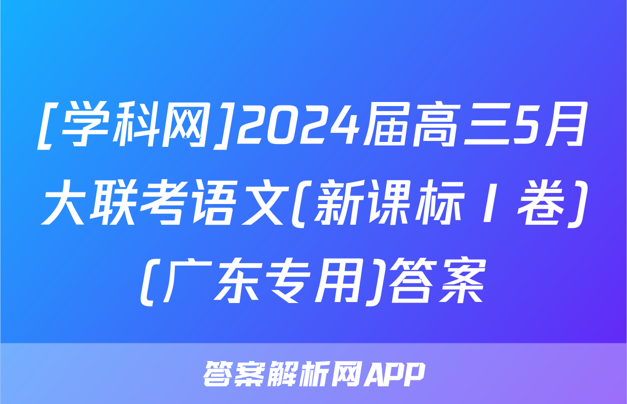 [学科网]2024届高三5月大联考语文(新课标Ⅰ卷)(广东专用)答案