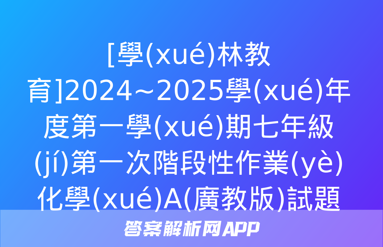 [學(xué)林教育]2024~2025學(xué)年度第一學(xué)期七年級(jí)第一次階段性作業(yè)化學(xué)A(廣教版)試題