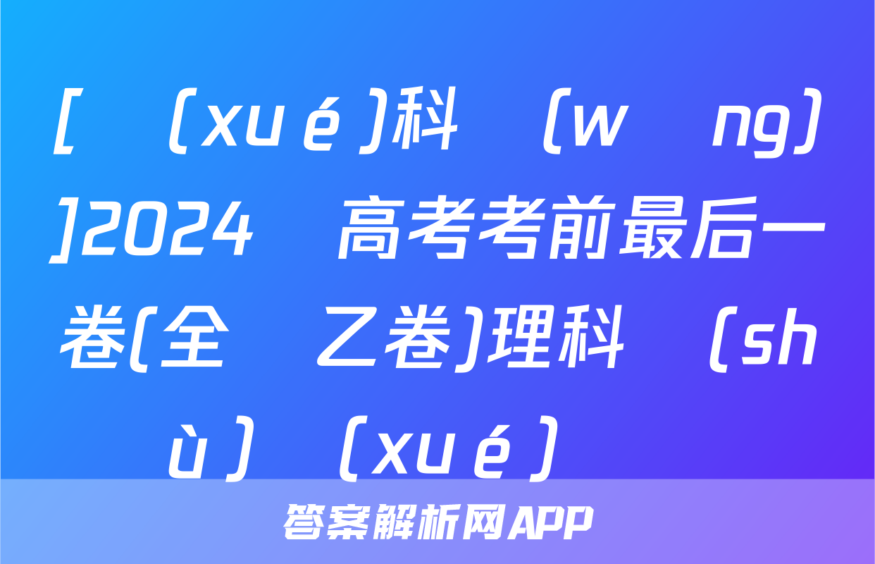 [學(xué)科網(wǎng)]2024屆高考考前最后一卷(全國乙卷)理科數(shù)學(xué)試題