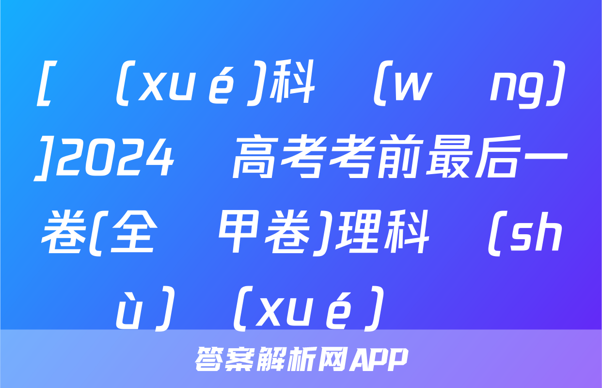 [學(xué)科網(wǎng)]2024屆高考考前最后一卷(全國甲卷)理科數(shù)學(xué)試題
