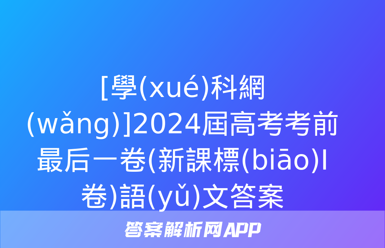 [學(xué)科網(wǎng)]2024屆高考考前最后一卷(新課標(biāo)Ⅰ卷)語(yǔ)文答案