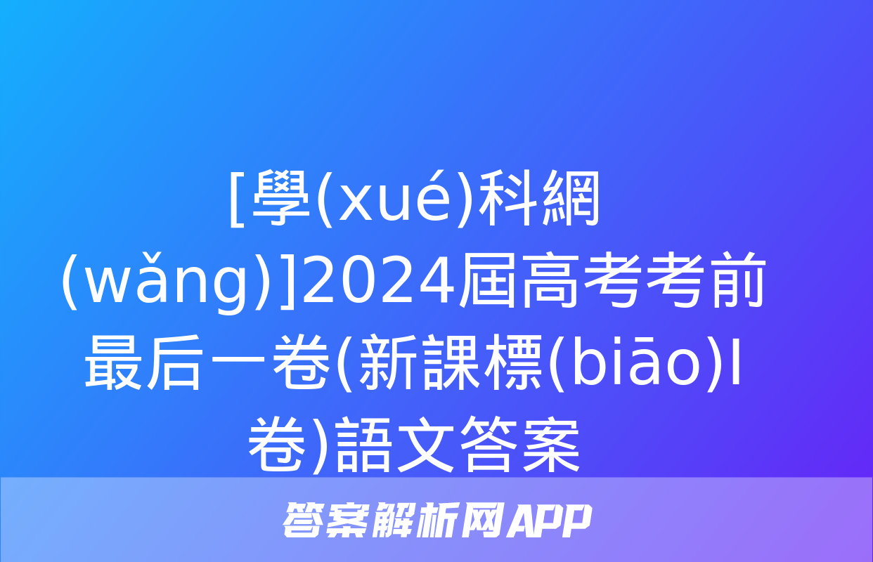 [學(xué)科網(wǎng)]2024屆高考考前最后一卷(新課標(biāo)Ⅰ卷)語文答案